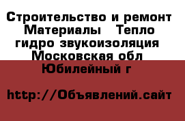 Строительство и ремонт Материалы - Тепло,гидро,звукоизоляция. Московская обл.,Юбилейный г.